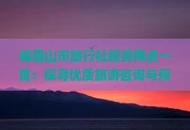 峨眉山市旅行社服務(wù)網(wǎng)點(diǎn)一覽 探尋優(yōu)質(zhì)旅游咨詢與預(yù)訂機(jī)構(gòu)